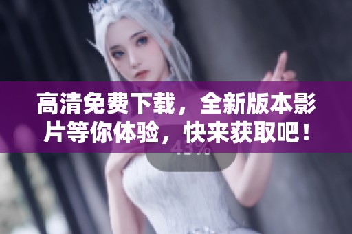 高清免费下载，全新版本影片等你体验，快来获取吧！