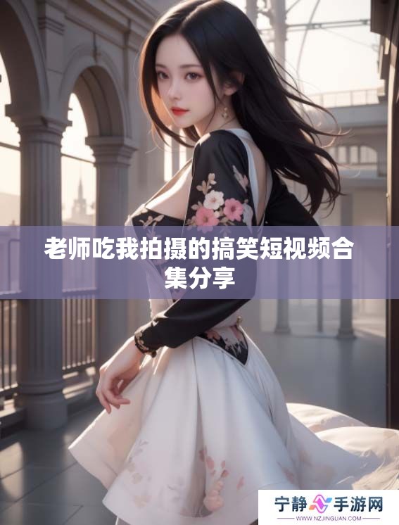 老师吃我拍摄的搞笑短视频合集分享