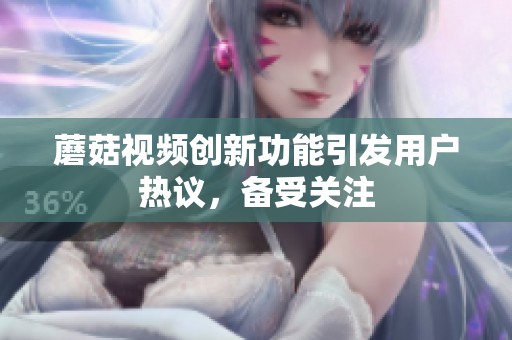 蘑菇视频创新功能引发用户热议，备受关注