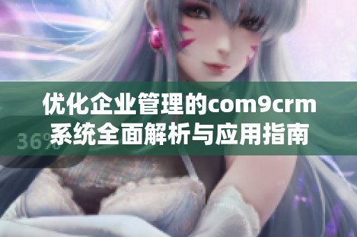 优化企业管理的com9crm系统全面解析与应用指南