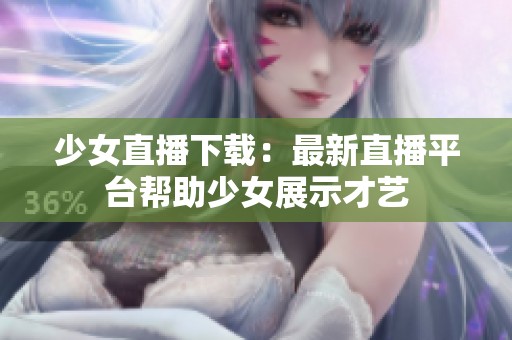 少女直播下载：最新直播平台帮助少女展示才艺