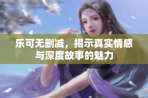 乐可无删减，揭示真实情感与深度故事的魅力