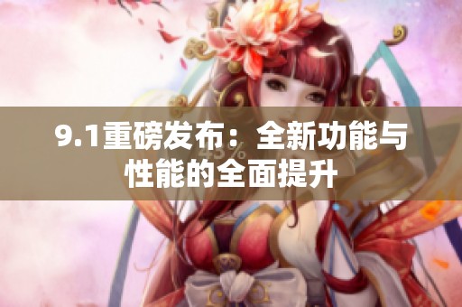 9.1重磅发布：全新功能与性能的全面提升