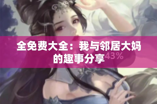 全免费大全：我与邻居大妈的趣事分享