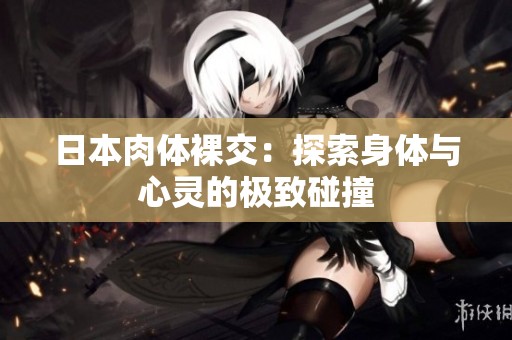 日本肉体裸交：探索身体与心灵的极致碰撞