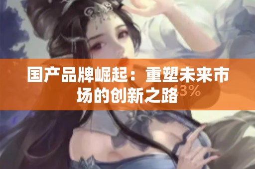 国产品牌崛起：重塑未来市场的创新之路