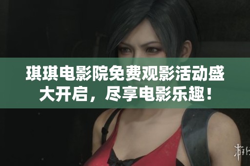 琪琪电影院免费观影活动盛大开启，尽享电影乐趣！