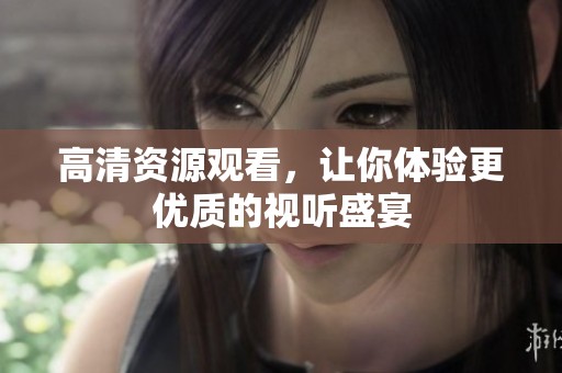 高清资源观看，让你体验更优质的视听盛宴