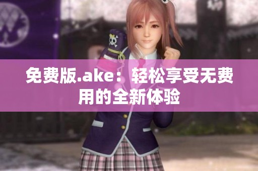 免费版.ake：轻松享受无费用的全新体验