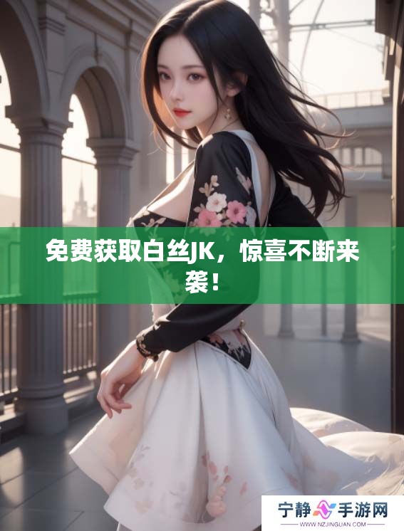 免费获取白丝JK，惊喜不断来袭！