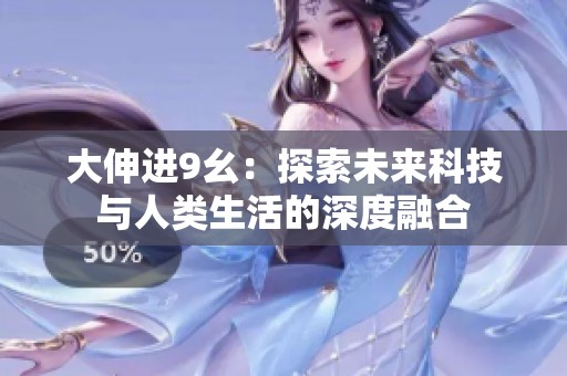 大伸进9幺：探索未来科技与人类生活的深度融合