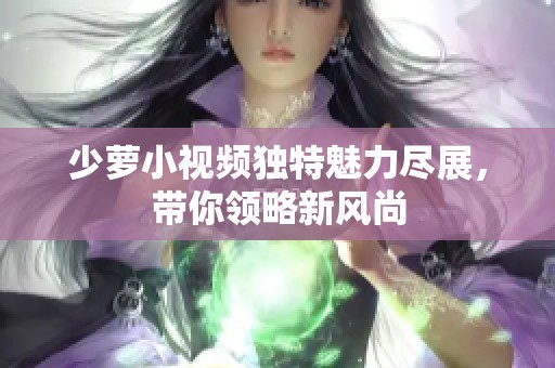 少萝小视频独特魅力尽展，带你领略新风尚