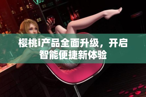 樱桃i产品全面升级，开启智能便捷新体验