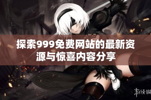 探索999免费网站的最新资源与惊喜内容分享