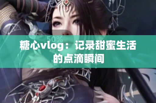 糖心vlog：记录甜蜜生活的点滴瞬间