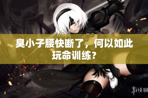 臭小子腰快断了，何以如此玩命训练？
