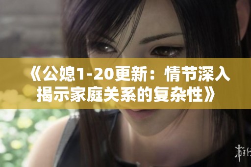 《公媳1-20更新：情节深入揭示家庭关系的复杂性》