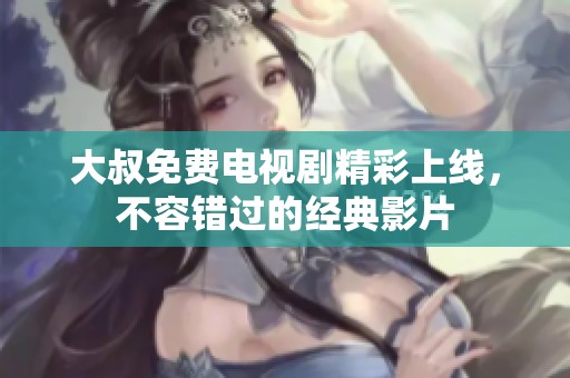 大叔免费电视剧精彩上线，不容错过的经典影片