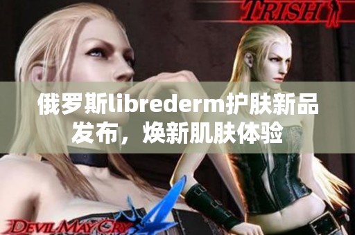 俄罗斯librederm护肤新品发布，焕新肌肤体验