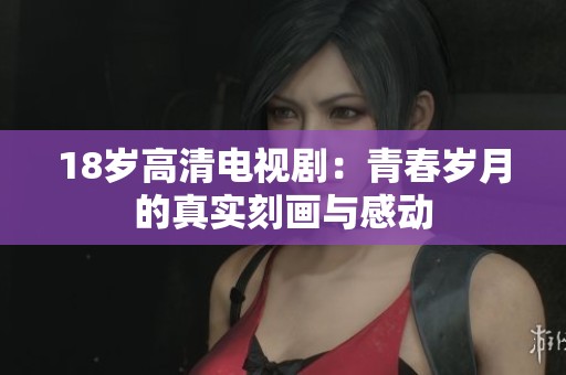 18岁高清电视剧：青春岁月的真实刻画与感动