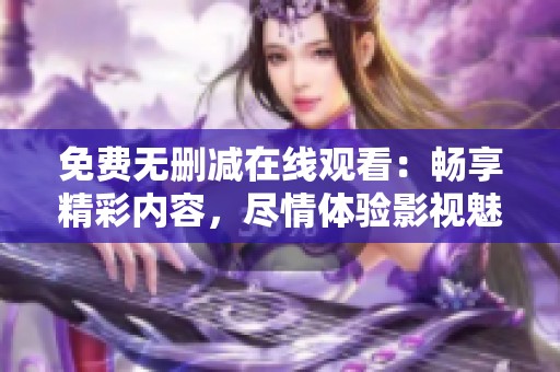 免费无删减在线观看：畅享精彩内容，尽情体验影视魅力