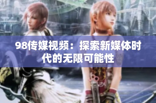 98传媒视频：探索新媒体时代的无限可能性