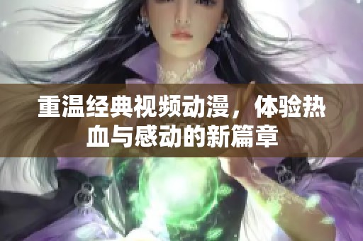 重温经典视频动漫，体验热血与感动的新篇章
