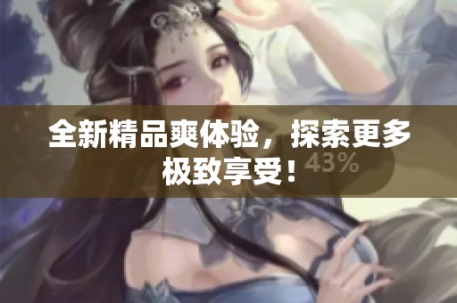 全新精品爽体验，探索更多极致享受！
