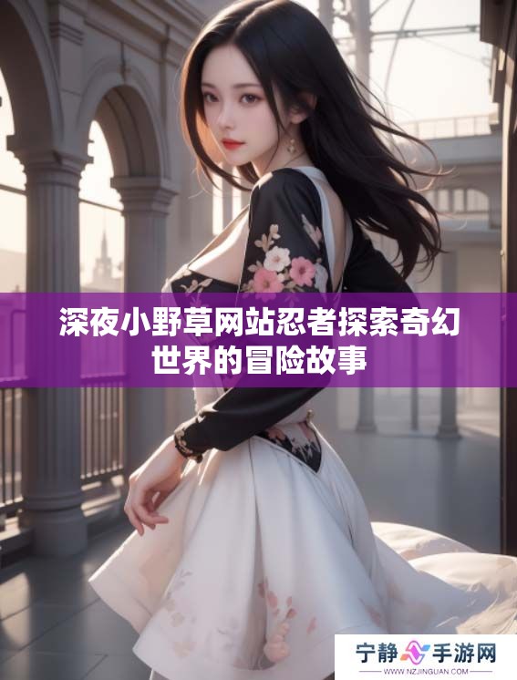 深夜小野草网站忍者探索奇幻世界的冒险故事 深夜小野草网站忍者探索奇幻世界的冒险故事
