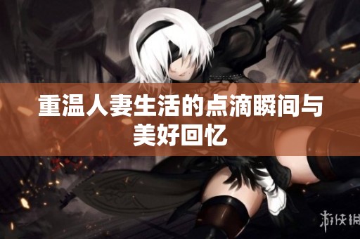 重温人妻生活的点滴瞬间与美好回忆