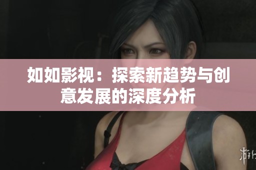 如如影视：探索新趋势与创意发展的深度分析