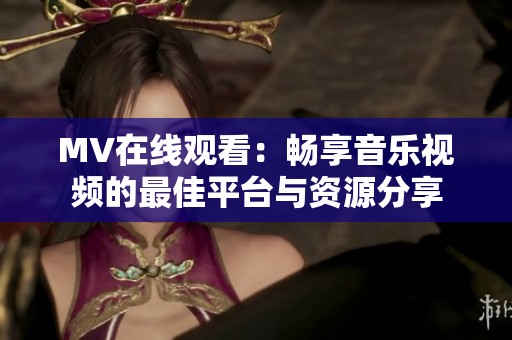 MV在线观看：畅享音乐视频的最佳平台与资源分享
