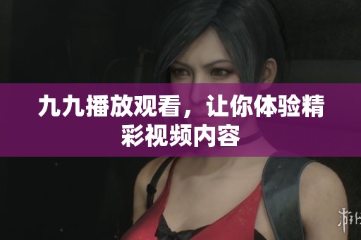 九九播放观看，让你体验精彩视频内容