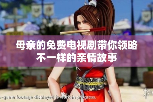 母亲的免费电视剧带你领略不一样的亲情故事
