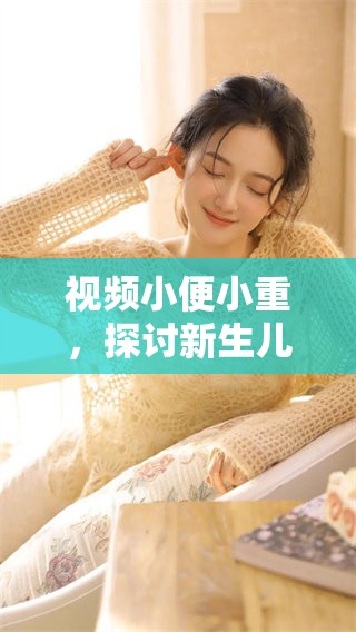 视频小便小重，探讨新生儿健康及护理要点