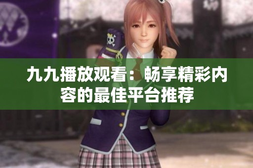 九九播放观看:畅享精彩内容的最佳平台推荐 九九播放观看:畅享精彩内容的最佳平台推荐