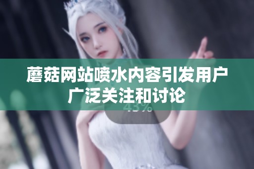 蘑菇网站喷水内容引发用户广泛关注和讨论