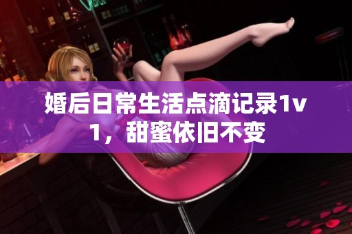 婚后日常生活点滴记录1v1，甜蜜依旧不变