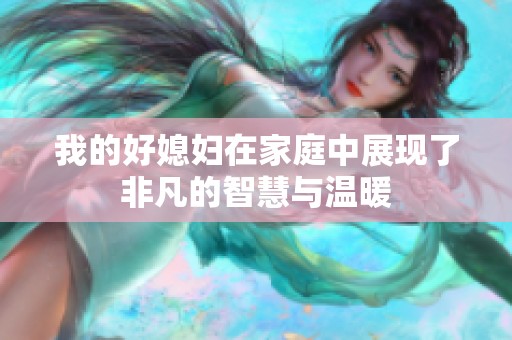 我的好媳妇在家庭中展现了非凡的智慧与温暖