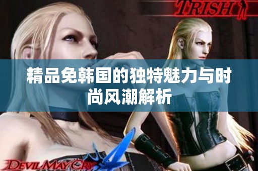 精品免韩国的独特魅力与时尚风潮解析