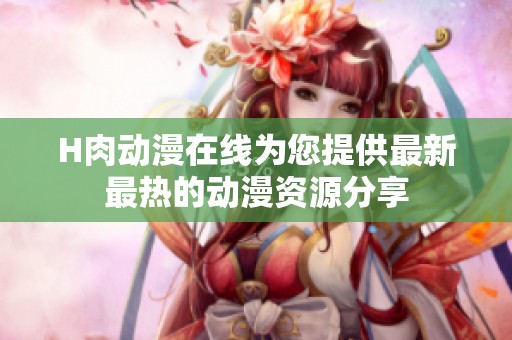 H肉动漫在线为您提供最新最热的动漫资源分享