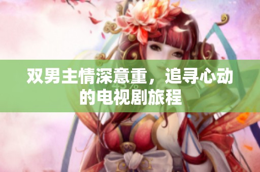 双男主情深意重，追寻心动的电视剧旅程