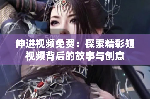 伸进视频免费：探索精彩短视频背后的故事与创意