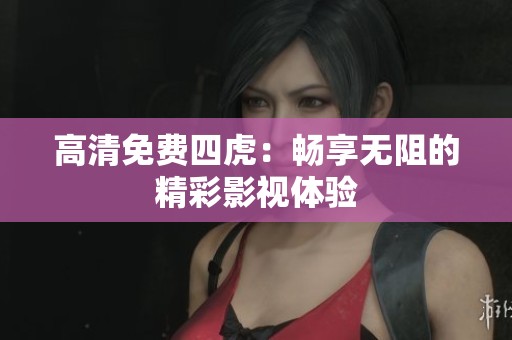 高清免费四虎：畅享无阻的精彩影视体验