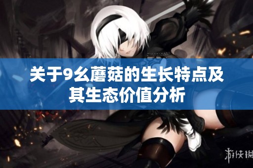 关于9幺蘑菇的生长特点及其生态价值分析