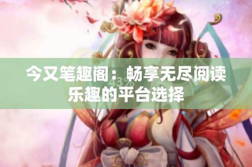 今又笔趣阁：畅享无尽阅读乐趣的平台选择