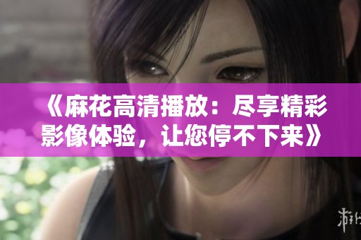 《麻花高清播放：尽享精彩影像体验，让您停不下来》
