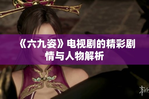《六九姿》电视剧的精彩剧情与人物解析