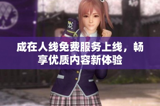 成在人线免费服务上线，畅享优质内容新体验