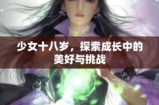 少女十八岁，探索成长中的美好与挑战